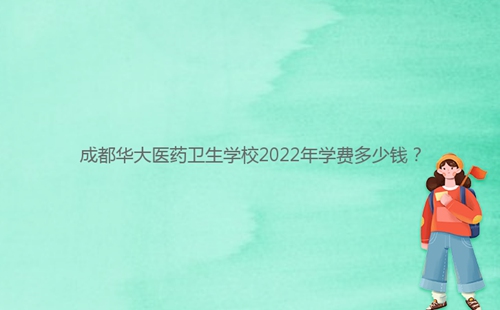 成都華大醫(yī)藥衛(wèi)生學校2022年學費多少錢？