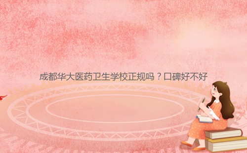 成都華大醫(yī)藥衛(wèi)生學(xué)校正規(guī)嗎？口碑好不好