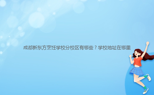 成都新東方烹飪學(xué)校分校區(qū)有哪些?學(xué)校地址在哪里
