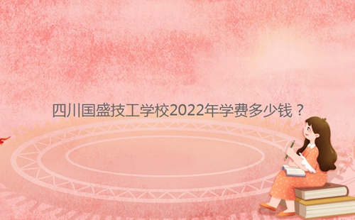 四川國盛技工學(xué)校2022年學(xué)費(fèi)多少錢？