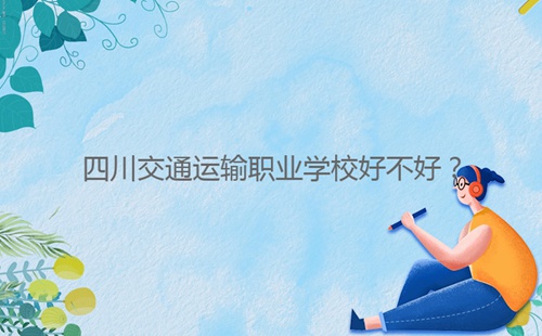 四川交通運(yùn)輸職業(yè)學(xué)校好不好？