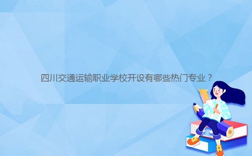 四川交通運輸職業(yè)學(xué)校開設(shè)有哪些熱門專業(yè)?