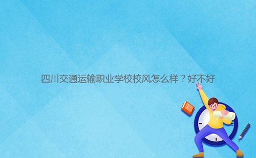 四川交通運(yùn)輸職業(yè)學(xué)校校風(fēng)怎么樣？好不好