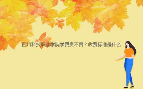 四川科技職業(yè)學(xué)院學(xué)費(fèi)貴不貴？收費(fèi)標(biāo)準(zhǔn)是什么