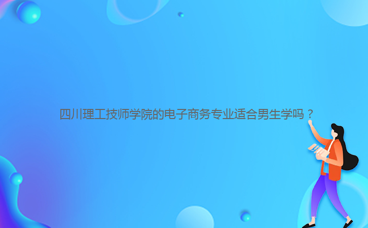  四川理工技師學(xué)院的電子商務(wù)專(zhuān)業(yè)適合男生學(xué)嗎？