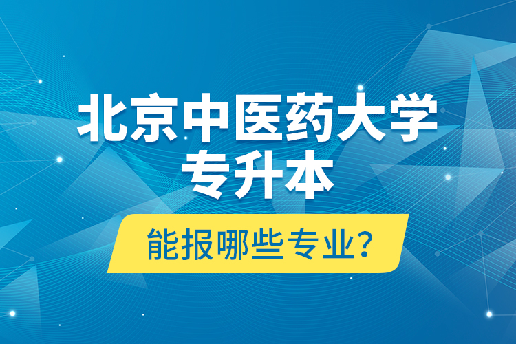 北京中醫(yī)藥大學(xué)專(zhuān)升本能報(bào)哪些專(zhuān)業(yè)？