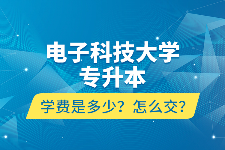 電子科技大學(xué)專升本學(xué)費(fèi)是多少？怎么交？
