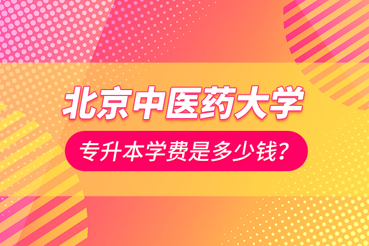 北京中醫(yī)藥大學(xué)專升本學(xué)費(fèi)是多少錢？