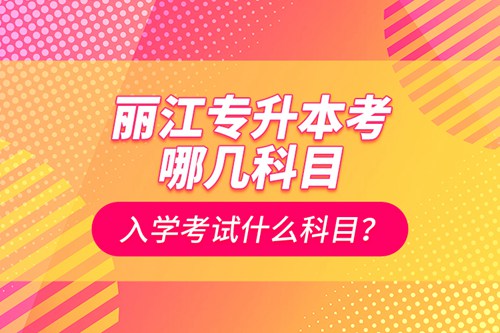 麗江專升本考哪幾科目？入學(xué)考試什么科目？