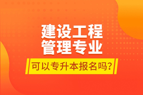 建設(shè)工程管理專業(yè)可以專升本報(bào)名嗎？