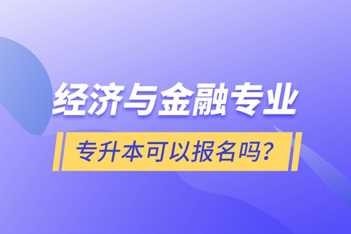 經(jīng)濟(jì)與金融專業(yè)專升本可以報名嗎？