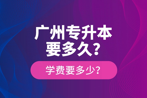 廣州專升本要多久？學(xué)費(fèi)要多少？