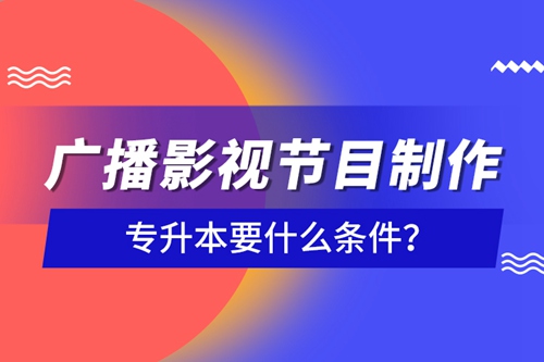 廣播影視節(jié)目制作專升本要什么條件？