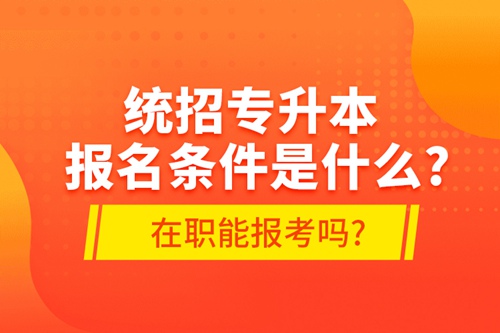 統(tǒng)招專(zhuān)升本報(bào)名條件是什么?在職能報(bào)考嗎?