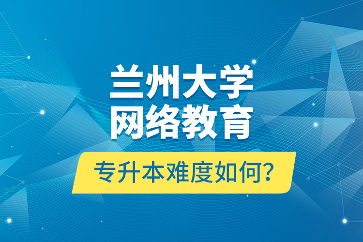 蘭州大學(xué)網(wǎng)絡(luò)教育專升本難度如何？