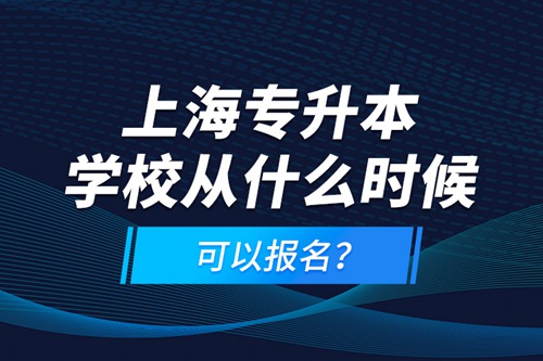 上海專升本學(xué)校從什么時(shí)候可以報(bào)名？