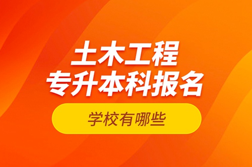 土木工程專(zhuān)升本科報(bào)名學(xué)校有哪些？