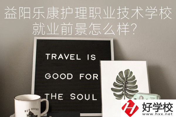 益陽樂康護理職業(yè)技術(shù)學校到底好不好？就業(yè)前景怎么樣？