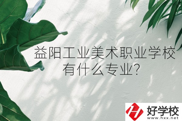 益陽工業(yè)美術(shù)職業(yè)學校（中職部）怎么樣？有什么專業(yè)？