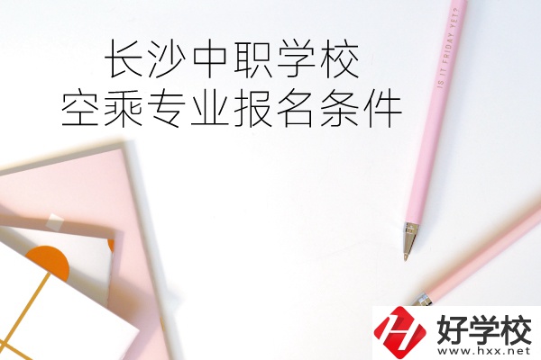 長沙中職學(xué)校空乘專業(yè)的報(bào)名條件有哪些？