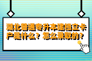 湖北普通專升本建檔立卡戶是什么？怎么錄取的？