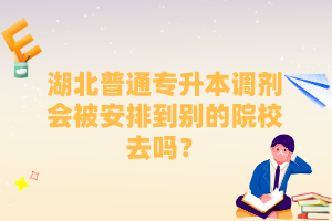 湖北普通專升本調(diào)劑會被安排到別的院校去嗎？
