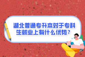 湖北普通專升本對于專科生就業(yè)上有什么優(yōu)勢？