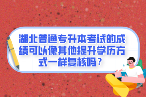 湖北普通專升本考試的成績(jī)可以像其他提升學(xué)歷方式一樣復(fù)核嗎？