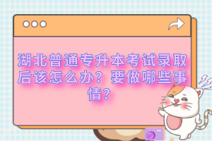 湖北普通專(zhuān)升本考試錄取后該怎么辦？要做哪些事情？