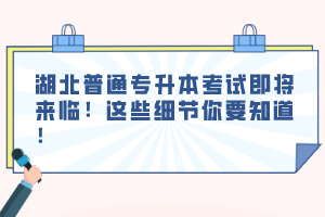 湖北普通專升本考試即將來臨！這些細節(jié)你要知道！