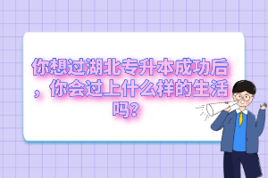 你想過(guò)湖北專升本成功后，你會(huì)過(guò)上什么樣的生活嗎？