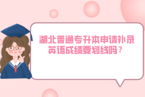 湖北普通專(zhuān)升本申請(qǐng)補(bǔ)錄英語(yǔ)成績(jī)要?jiǎng)澗€(xiàn)嗎？