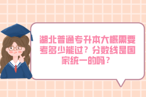 湖北普通專升本大概需要考多少能過？分數(shù)線是國家統(tǒng)一的嗎？