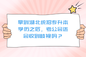 拿到湖北統(tǒng)招專升本學(xué)歷之后，考公會(huì)還會(huì)收到歧視嗎？