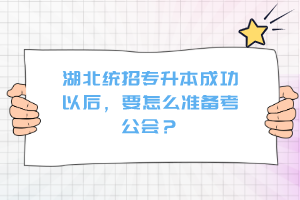 湖北統(tǒng)招專升本成功以后，要怎么準備考公會？