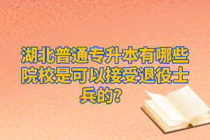 湖北普通專升本有哪些院校是可以接受退役士兵的？