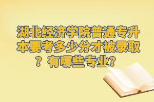 湖北經(jīng)濟(jì)學(xué)院普通專升本要考多少分才被錄?。坑心男I(yè)？