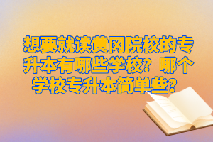 想要就讀黃岡院校的專(zhuān)升本有哪些學(xué)校？哪個(gè)學(xué)校專(zhuān)升本簡(jiǎn)單些？