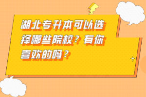 湖北專升本可以選擇哪些院校？有你喜歡的嗎？