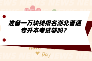 準(zhǔn)備一萬(wàn)塊錢(qián)報(bào)名湖北普通專升本考試夠嗎？