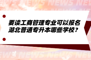 要讀工商管理專業(yè)可以報(bào)名湖北普通專升本哪些學(xué)校？