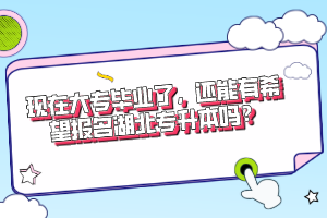 現(xiàn)在大專畢業(yè)了，還能有希望報名湖北專升本嗎？