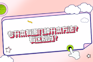 專升本有哪幾種升本方法？有區(qū)別嗎？