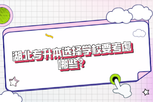 湖北專升本選擇學(xué)校要考慮哪些？