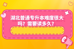 湖北普通專升本難度很大嗎？需要讀多久？