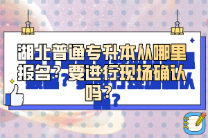 湖北普通專升本從哪里報名？要進行現(xiàn)場確認嗎？