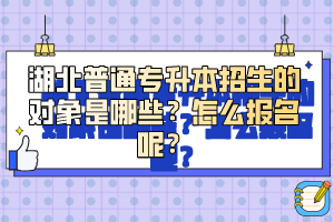 湖北普通專升本招生的對象是哪些？怎么報(bào)名呢？