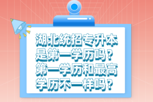 湖北統(tǒng)招專升本是第一學歷嗎？第一學歷和最高學歷不一樣嗎？