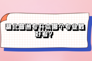 湖北普通專升本哪個專業(yè)最好考？