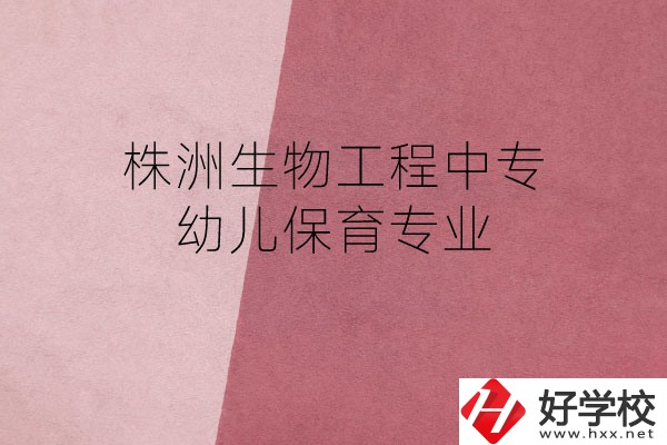 株洲生物工程中專(zhuān)的幼兒保育專(zhuān)業(yè)怎么樣？好不好？